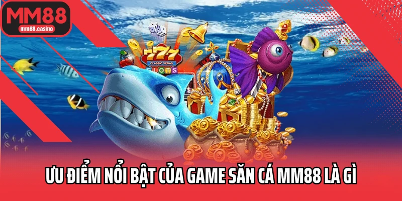 Ưu điểm nổi bật của game săn cá MM88 là gì